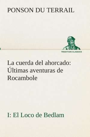 La Cuerda del Ahorcado Ultimas Aventuras de Rocambole: I El Loco de Bedlam de Ponson du Terrail