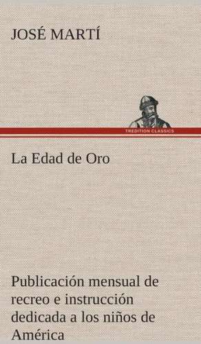 La Edad de Oro: Publicacion Mensual de Recreo E Instruccion Dedicada a Los Ninos de America. de José Martí