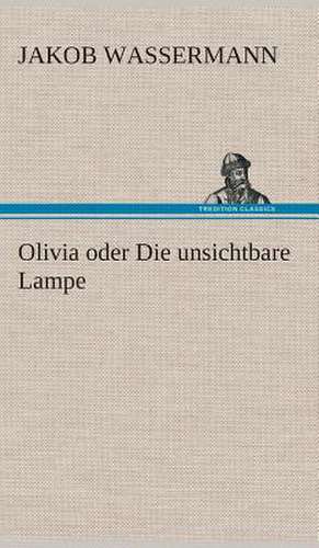 Olivia Oder Die Unsichtbare Lampe: Der Tragodie Zweiter Teil de Jakob Wassermann