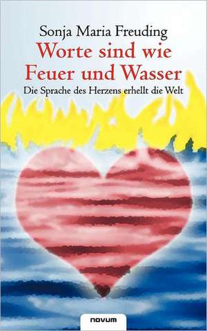 Worte Sind Wie Feuer Und Wasser - Die Sprache Des Herzens Erhellt Die Welt: Vollstandige Ausgabe Mit Uber 100 Illustrationen de Sonja Maria Freuding