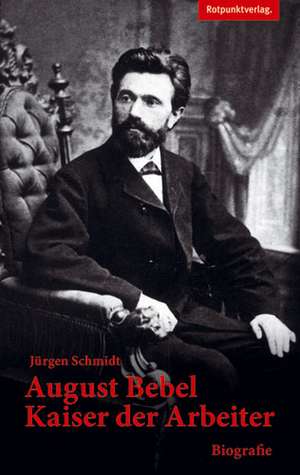 August Bebel - Kaiser der Arbeiter de Jürgen Schmidt