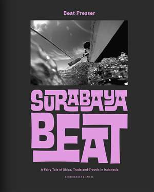 Surabaya Beat: A Fairy Tale of Ships, Trade and Travels in Indonesia de Beat Presser