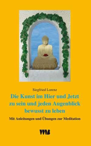 Die Kunst im Hier und Jetzt zu sein und jeden Augenblick zu leben de Siegfried Lorenz