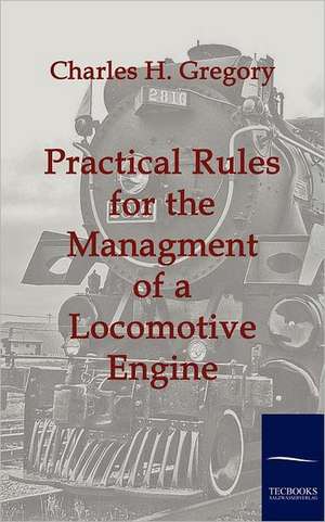 Practical Rules for the Managment of a Locomotive Engine de Charles H. Gregory