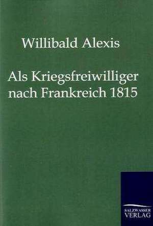 Als Kriegsfreiwilliger nach Frankreich 1815 de Willibald Alexis