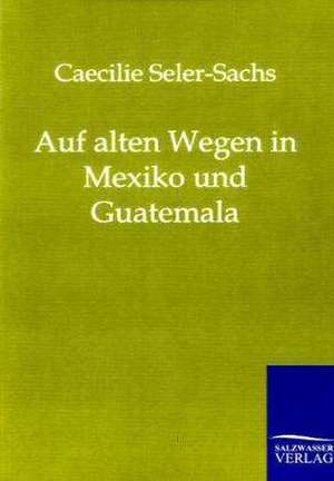 Auf alten Wegen in Mexiko und Guatemala de Caecilie Seler-Sachs