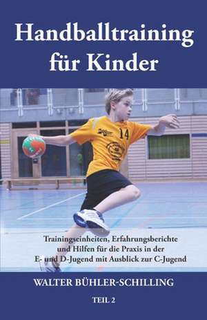 Handballtraining für Kinder 02: Trainingseinheiten, Erfahrungsberichte und Hilfen für die Praxis in der E- und D-Jugend mit Ausblick zur C-Jugend de Walter Bühler-Schilling