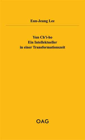 Yun Ch'i-ho. Ein Intellektueller in einer Transformationszeit de Eun-Jeung Lee