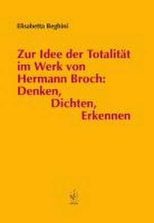 Zur Idee der Totalität im Werk von Hermann Broch: Denken, Dichten, Erkennen de Elisabetta Beghini