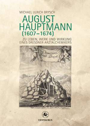 August Hauptmann (1607-1674): Zu Leben, Werk und Wirkung eines Dresdner Arztalchemikers de Michael Ulrich Brysch