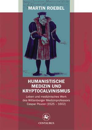 Humanistische Medizin und Kryptocalvinismus: Leben und medizinisches Werk des Wittenberger Medizinprofessors Caspar Peucer (1525 – 1602) de Martin Roebel