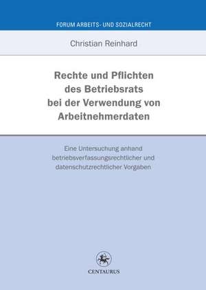 Rechte und Pflichten des Betriebsrats bei der Verwendung von Arbeitnehmerdaten: Eine Untersuchung anhand betriebsverfassungsrechtlicher und datenschutzrechtlicher Vorgaben de Christian Reinhard