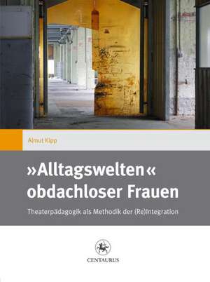 »Alltagswelten« obdachloser Frauen: Theaterpädagogik als Methodik der (Re)Integration de Almut Kipp