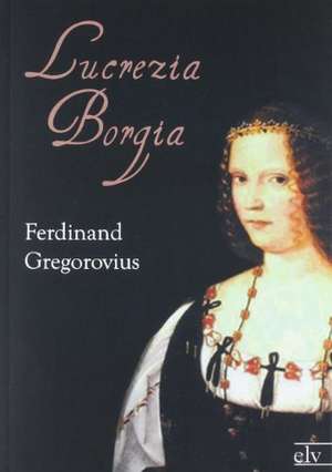 Lucrezia Borgia de Ferdinand Gregorovius