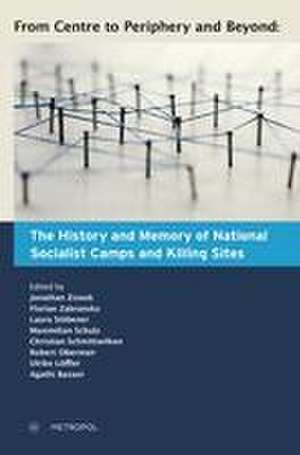 From Centre to Periphery and Beyond: The History and Memory of National Socialist Camps and Killing Sites de Jonathan Zisook