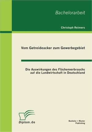 Vom Getreideacker Zum Gewerbegebiet: Die Auswirkungen Des Flachenverbrauchs Auf Die Landwirtschaft in Deutschland de Christoph Reimers