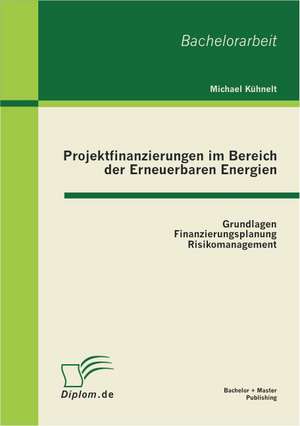 Projektfinanzierungen Im Bereich Der Erneuerbaren Energien: Grundlagen, Finanzierungsplanung, Risikomanagement de Michael Kühnelt