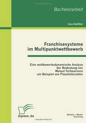 Franchisesysteme Im Multipunktwettbewerb: Eine Wettbewerbsdynamische Analyse Der Bedeutung Von Mutual Forbearance Am Beispiel Von Pizzalieferanten de Lisa Geißler