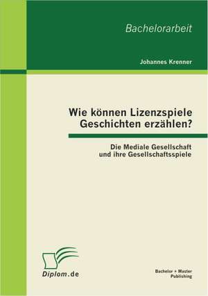 Wie K Nnen Lizenzspiele Geschichten Erz Hlen? Die Mediale Gesellschaft Und Ihre Gesellschaftsspiele: Ein Leitfaden Fur Kleine Und Mittelst Ndische Unternehmen de Johannes Krenner