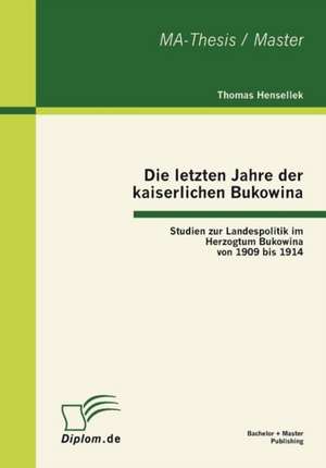 Die Letzten Jahre Der Kaiserlichen Bukowina: Studien Zur Landespolitik Im Herzogtum Bukowina Von 1909 Bis 1914 de Thomas Hensellek