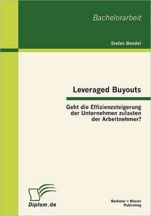 Leveraged Buyouts: Geht Die Effizienzsteigerung Der Unternehmen Zulasten Der Arbeitnehmer? de Stefan Bendel