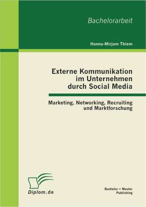 Externe Kommunikation Im Unternehmen Durch Social Media: Marketing, Networking, Recruiting Und Marktforschung de Hanna-Mirjam Thiem