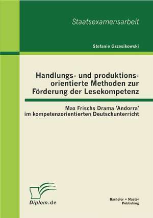 Handlungs- Und Produktionsorientierte Methoden Zur F Rderung Der Lesekompetenz: Max Frischs Drama 'Andorra' Im Kompetenzorientierten Deutschunterricht de Stefanie Grzesikowski