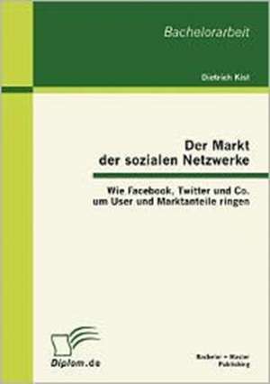 Der Markt Der Sozialen Netzwerke: Wie Facebook, Twitter Und Co. Um User Und Marktanteile Ringen de Dietrich Kist