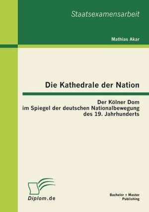 Die Kathedrale Der Nation: Der K Lner Dom Im Spiegel Der Deutschen Nationalbewegung Des 19. Jahrhunderts de Mathias Akar