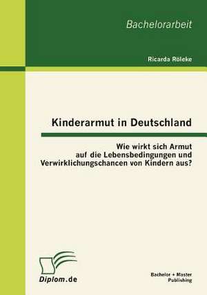 Kinderarmut in Deutschland: Wie Wirkt Sich Armut Auf Die Lebensbedingungen Und Verwirklichungschancen Von Kindern Aus? de Ricarda Röleke