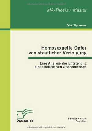 Homosexuelle Opfer Von Staatlicher Verfolgung: Eine Analyse Der Entstehung Eines Kollektiven GED Chtnisses de Dirk Sippmann