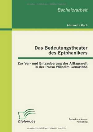 Das Bedeutungstheater Des Epiphanikers: Zur Ver- Und Entzauberung Der Alltagswelt in Der Prosa Wilhelm Genazinos de Alexandra Koch