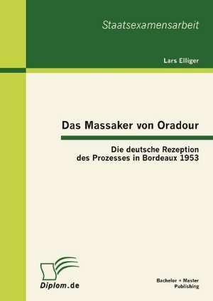 Das Massaker Von Oradour: Die Deutsche Rezeption Des Prozesses in Bordeaux 1953 de Lars Elliger