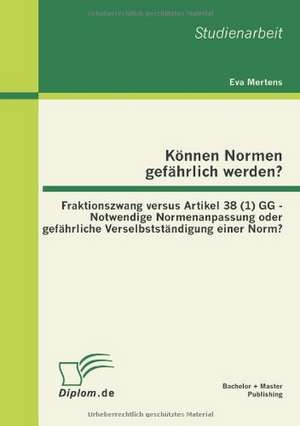 K Nnen Normen Gef Hrlich Werden?: Fraktionszwang Versus Artikel 38 (1) Gg - Notwendige Normenanpassung Oder Gef Hrliche Verselbstst Ndigung Einer Norm de Eva Mertens