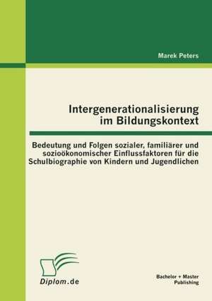 Intergenerationalisierung Im Bildungskontext: Bedeutung Und Folgen Sozialer, Famili Rer Und Sozio Konomischer Einflussfaktoren Fur Die Schulbiographie de Marek Peters