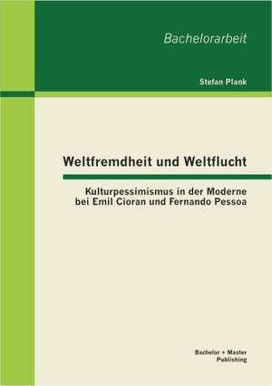 Weltfremdheit Und Weltflucht: Kulturpessimismus in Der Moderne Bei Emil Cioran Und Fernando Pessoa de Stefan Plank