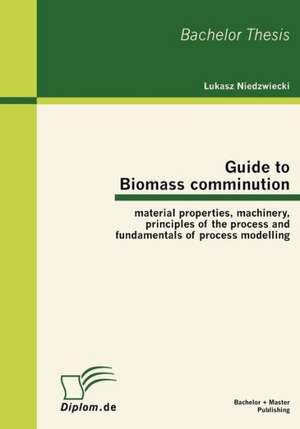 Guide to Biomass Comminution: Material Properties, Machinery, Principles of the Process and Fundamentals of Process Modelling de Lukasz Niedzwiecki