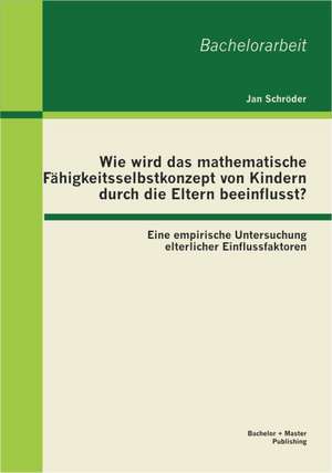 Wie Wird Das Mathematische F Higkeitsselbstkonzept Von Kindern Durch Die Eltern Beeinflusst? Eine Empirische Untersuchung Elterlicher Einflussfaktoren: Beispiel Des Heinz Nixdorf Museumsforums in Paderborn de Jan Schröder