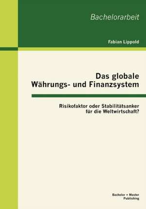 Das Globale W Hrungs- Und Finanzsystem: Risikofaktor Oder Stabilit Tsanker Fur Die Weltwirtschaft? de Fabian Lippold