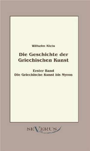 Geschichte Der Griechischen Kunst - Erster Band: Die Griechische Kunst Bis Myron de Wilhelm Klein