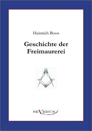 Geschichte Der Freimaurerei: Ein Beitrag Zur Kultur- Und Literatur-Geschichte Des 18. Jahrhunderts de Heinrich Boos