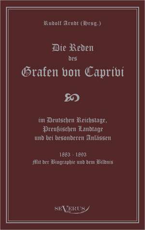 Die Reden Des Grafen Von Caprivi Im Deutschen Reichstage, Preussischen Landtage Und Bei Besonderen Anlassen. 1883 - 1893. Mit Der Biographie Und Dem B: Ein Blick in Sein Leben de Leo Graf von Caprivi