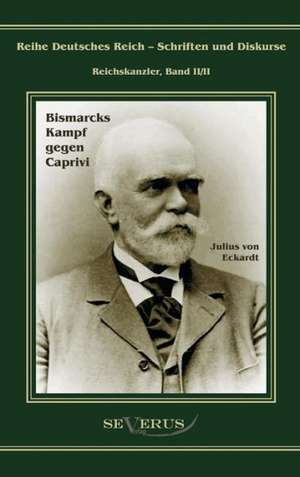 Leo Graf Von Caprivi. Bismarcks Kampf Gegen Caprivi: Ein Blick in Sein Leben de Julius von Eckhardt