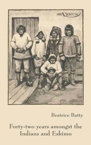 Forty-Two Years Among the Indians and Eskimo: Ein Blick in Sein Leben de Beatrice Batty