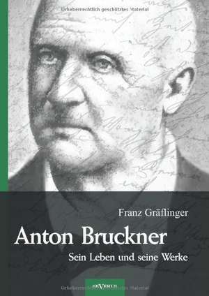 Anton Bruckner - Sein Leben Und Seine Werke. Eine Biographie: Geschichte Und Symbolik in Ethnographischer Und Kulturhistorischer Beziehung de Franz Gräflinger