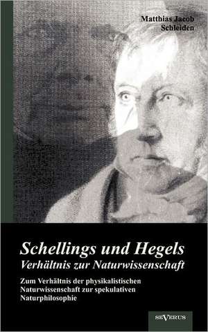 Schellings Und Hegels Verh Ltnis Zur Naturwissenschaft: Zum Verh Ltnis Der Physikalistischen Naturwissenschaft Zur Spekulativen Naturphilosophie de Matthias Jacob Schleiden