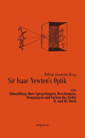 Sir Isaac Newtons Optik Oder Abhandlung Uber Spiegelungen, Brechungen, Beugungen Und Farben Des Lichts. II. Und III. Buch: Fichtes Reden an Die Deutsche Nation de William Abendroth