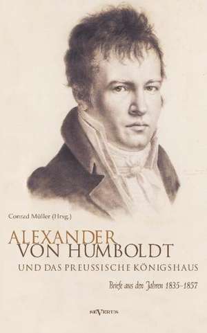 Alexander von Humboldt und das Preußische Königshaus. Briefe aus den Jahren 1835-1857 de Conrad Müller