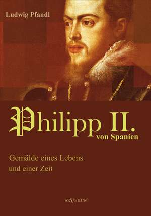 König Philipp II. von Spanien. Gemälde eines Lebens und einer Zeit de Ludwig Pfandl