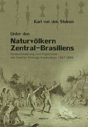 Unter Den Naturvolkern Zentral-Brasiliens: Reiseschilderung Und Ergebnisse Der Zweiten Schingu-Expedition 1887-1888 de Karl von den Steinen